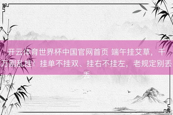 开云体育世界杯中国官网首页 端午挂艾草，千万别乱挂！挂单不挂双、挂右不挂左，老规定别丢