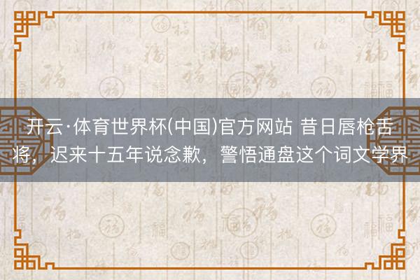 开云·体育世界杯(中国)官方网站 昔日唇枪舌将，迟来十五年说念歉，警悟通盘这个词文学界