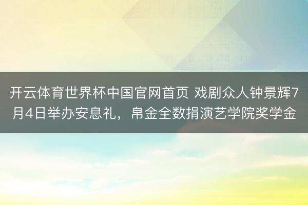 开云体育世界杯中国官网首页 戏剧众人钟景辉7月4日举办安息礼,帛金全数捐演艺学院奖学金