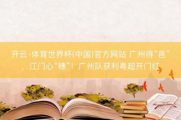 开云·体育世界杯(中国)官方网站 广州得“邑”,江门心“穗”!广州队获利粤超开门红