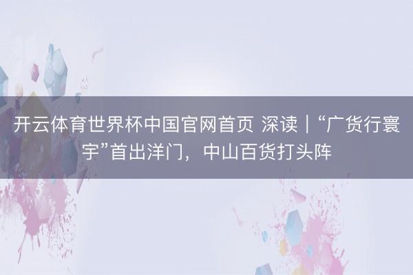 开云体育世界杯中国官网首页 深读|“广货行寰宇”首出洋门,中山百货打头阵