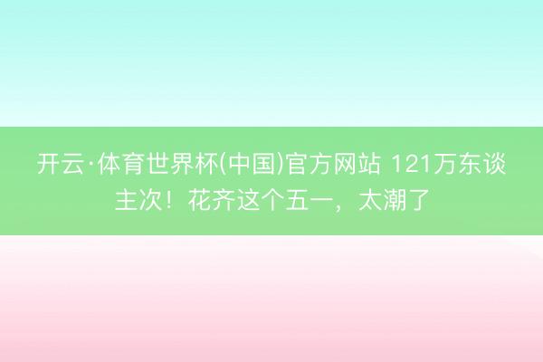开云·体育世界杯(中国)官方网站 121万东谈主次!花齐这个五一,太潮了