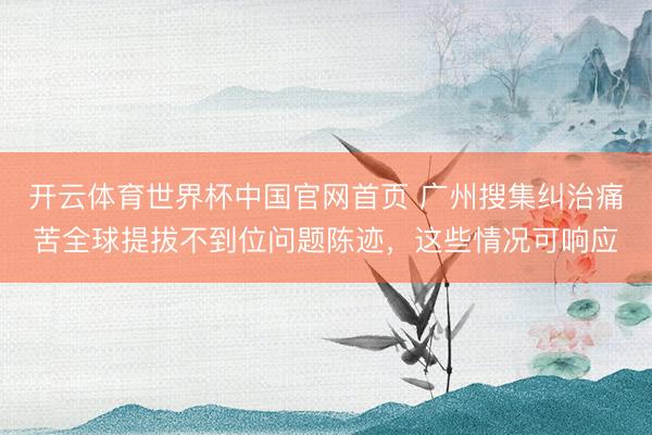 开云体育世界杯中国官网首页 广州搜集纠治痛苦全球提拔不到位问题陈迹,这些情况可响应