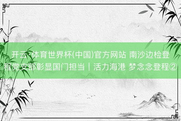 开云·体育世界杯(中国)官方网站 南沙边检登程党支部彰显国门担当|活力海港 梦念念登程②