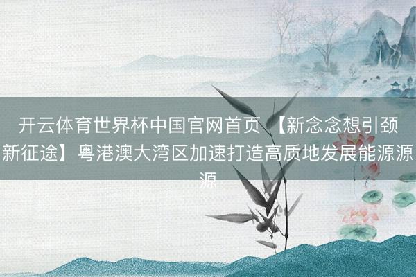 开云体育世界杯中国官网首页 【新念念想引颈新征途】粤港澳大湾区加速打造高质地发展能源源