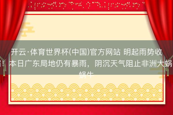 开云·体育世界杯(中国)官方网站 明起雨势收缩!本日广东局地仍有暴雨,阴沉天气阻止非洲大蜗牛