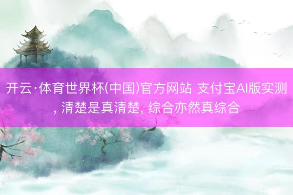 开云·体育世界杯(中国)官方网站 支付宝AI版实测， 清楚是真清楚， 综合亦然真综合