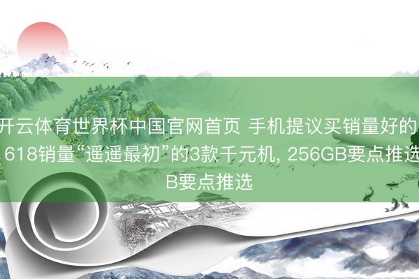 开云体育世界杯中国官网首页 手机提议买销量好的! 618销量“遥遥最初”的3款千元机, 256GB要点推选