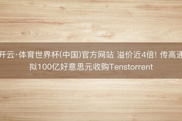 开云·体育世界杯(中国)官方网站 溢价近4倍! 传高通拟100亿好意思元收购Tenstorrent