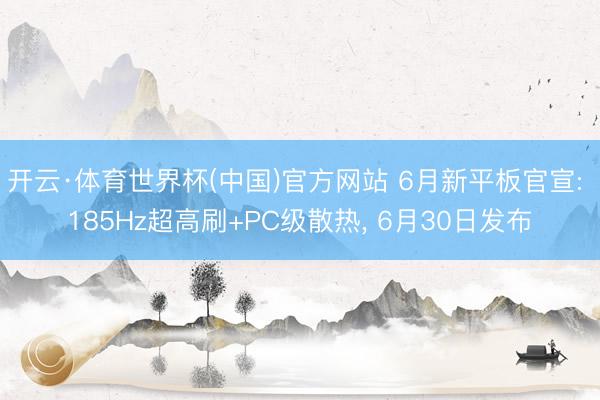 开云·体育世界杯(中国)官方网站 6月新平板官宣: 185Hz超高刷+PC级散热， 6月30日发布