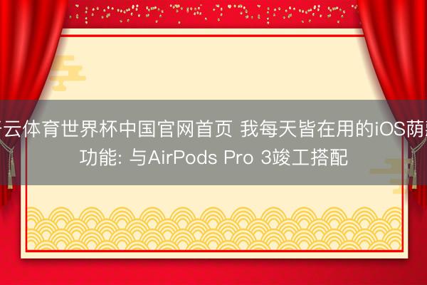 开云体育世界杯中国官网首页 我每天皆在用的iOS荫藏功能: 与AirPods Pro 3竣工搭配
