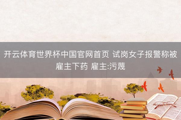 开云体育世界杯中国官网首页 试岗女子报警称被雇主下药 雇主:污蔑