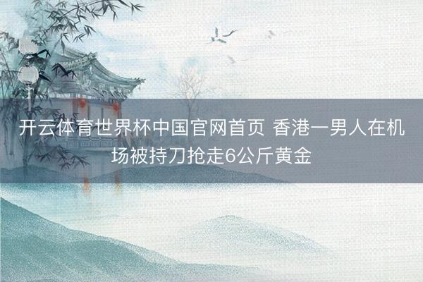 开云体育世界杯中国官网首页 香港一男人在机场被持刀抢走6公斤黄金