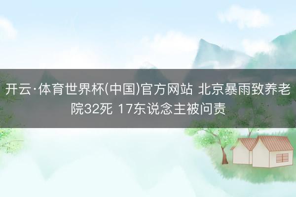 开云·体育世界杯(中国)官方网站 北京暴雨致养老院32死 17东说念主被问责
