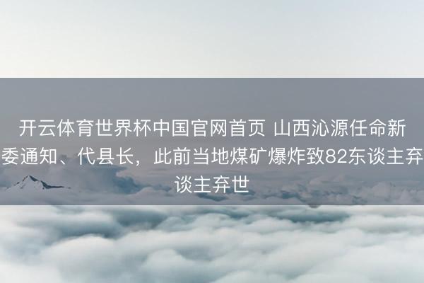 开云体育世界杯中国官网首页 山西沁源任命新县委通知、代县长,此前当地煤矿爆炸致82东谈主弃世