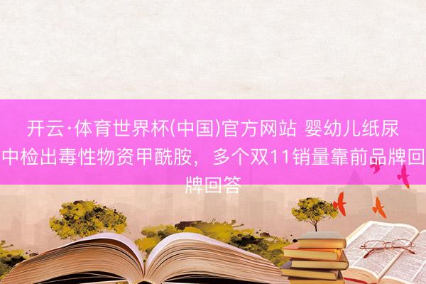 开云·体育世界杯(中国)官方网站 婴幼儿纸尿裤中检出毒性物资甲酰胺，多个双11销量靠前品牌回答