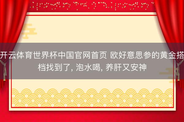 开云体育世界杯中国官网首页 欧好意思参的黄金搭档找到了, 泡水喝, 养肝又安神