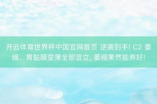 开云体育世界杯中国官网首页 逆袭到手! C2 萎缩、胃黏膜变薄全部竖立, 萎缩果然能养好!