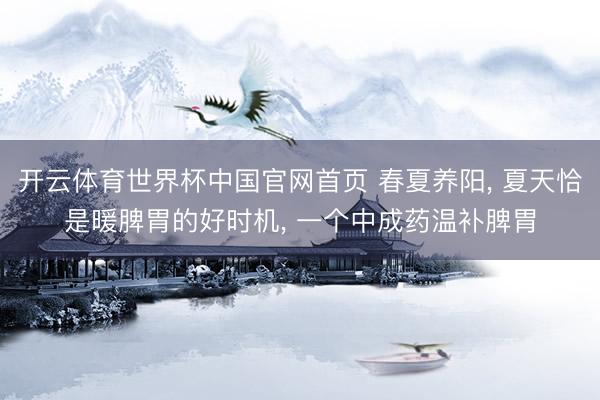 开云体育世界杯中国官网首页 春夏养阳, 夏天恰是暖脾胃的好时机, 一个中成药温补脾胃