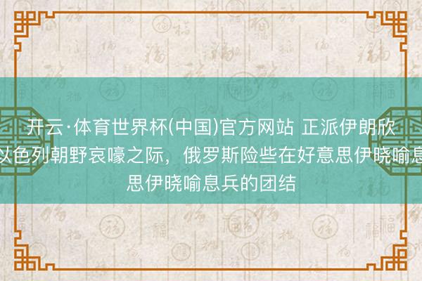 开云·体育世界杯(中国)官方网站 正派伊朗欣慰奏效、以色列朝野哀嚎之际,俄罗斯险些在好意思伊晓喻息兵的团结