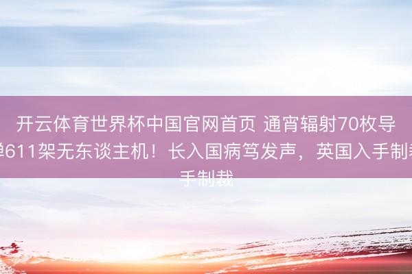 开云体育世界杯中国官网首页 通宵辐射70枚导弹611架无东谈主机！长入国病笃发声，英国入手制裁
