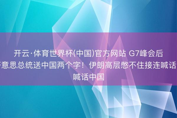 开云·体育世界杯(中国)官方网站 G7峰会后,好意思总统送中国两个字!伊朗高层憋不住接连喊话中国