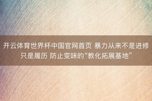 开云体育世界杯中国官网首页 暴力从来不是进修只是履历 防止变味的“教化拓展基地”