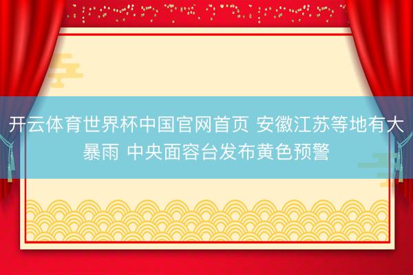 开云体育世界杯中国官网首页 安徽江苏等地有大暴雨 中央面容台发布黄色预警