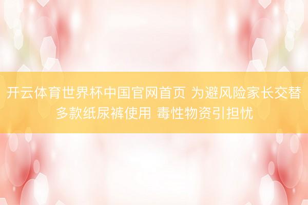 开云体育世界杯中国官网首页 为避风险家长交替多款纸尿裤使用 毒性物资引担忧