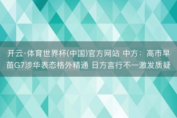 开云·体育世界杯(中国)官方网站 中方:高市早苗G7涉华表态格外精通 日方言行不一激发质疑