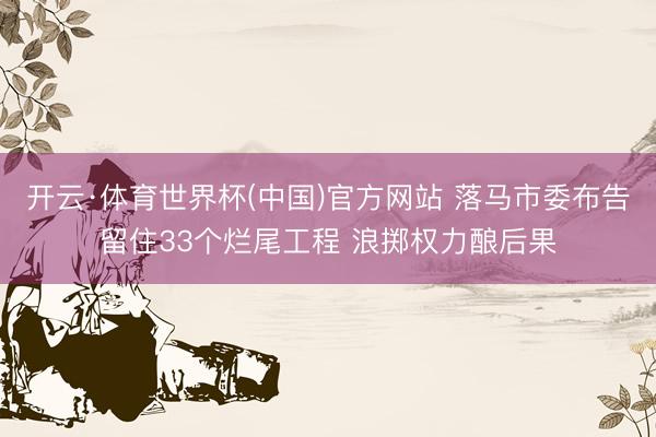 开云·体育世界杯(中国)官方网站 落马市委布告留住33个烂尾工程 浪掷权力酿后果