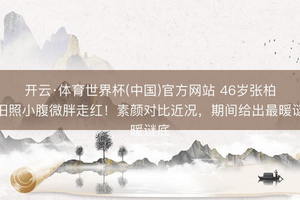 开云·体育世界杯(中国)官方网站 46岁张柏芝旧照小腹微胖走红！素颜对比近况，期间给出最暖谜底