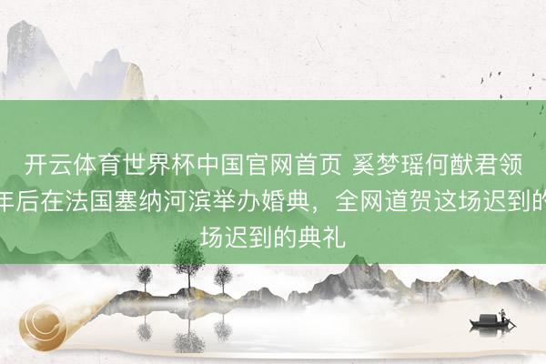 开云体育世界杯中国官网首页 奚梦瑶何猷君领证七年后在法国塞纳河滨举办婚典，全网道贺这场迟到的典礼